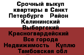 Срочный выкуп квартиры в Санкт-Петербурге › Район ­ Калининский,Выборгский,Красногвардейский - Все города Недвижимость » Куплю   . Тамбовская обл.,Тамбов г.